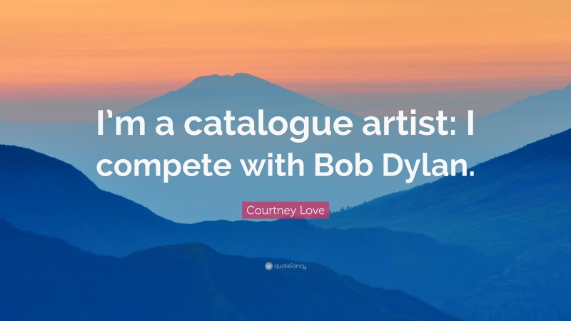 Courtney Love Quote: “I’m a catalogue artist: I compete with Bob Dylan.”