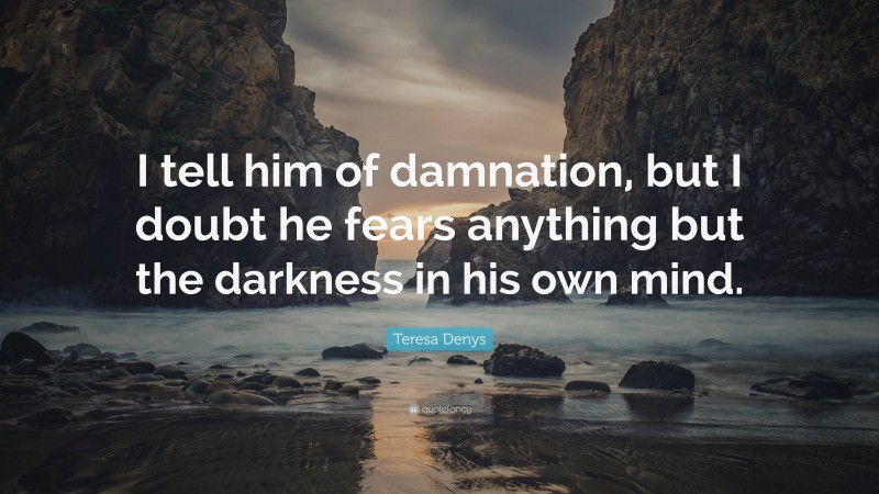 Teresa Denys Quote: “I tell him of damnation, but I doubt he fears anything but the darkness in his own mind.”