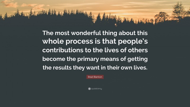 Brad Blanton Quote: “The most wonderful thing about this whole process is that people’s contributions to the lives of others become the primary means of getting the results they want in their own lives.”