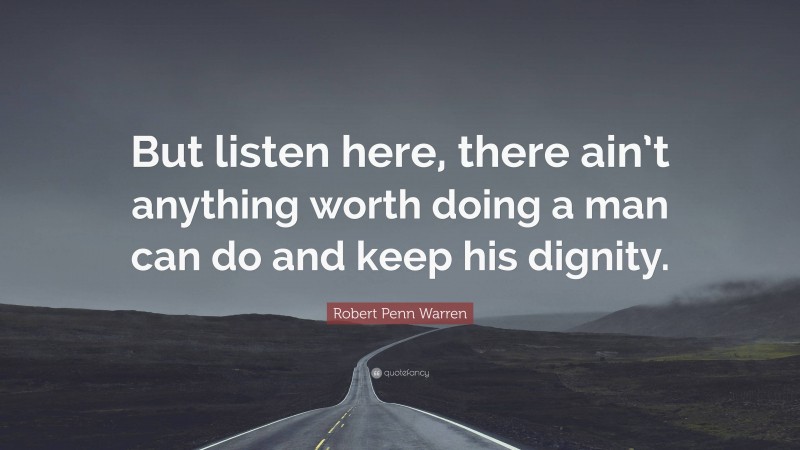 Robert Penn Warren Quote: “But listen here, there ain’t anything worth doing a man can do and keep his dignity.”
