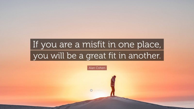 Alan Cohen Quote: “If you are a misfit in one place, you will be a great fit in another.”