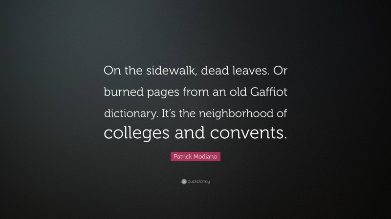 Patrick Modiano Quote: “On the sidewalk, dead leaves. Or burned pages from an old Gaffiot dictionary. It’s the neighborhood of colleges and convents.”