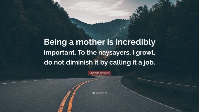 Shonda Rhimes Quote: “Being a mother is incredibly important. To the naysayers, I growl, do not diminish it by calling it a job.”