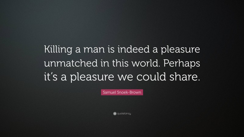 Samuel Snoek-Brown Quote: “Killing a man is indeed a pleasure unmatched in this world. Perhaps it’s a pleasure we could share.”