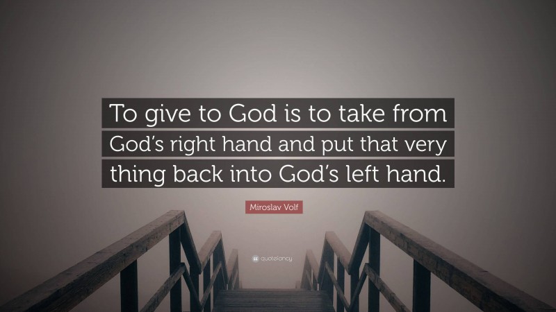 Miroslav Volf Quote: “To give to God is to take from God’s right hand and put that very thing back into God’s left hand.”