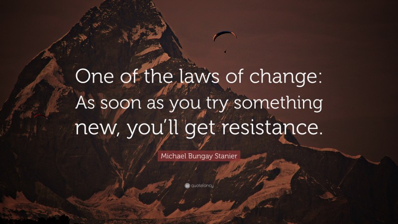 Michael Bungay Stanier Quote: “One of the laws of change: As soon as you try something new, you’ll get resistance.”