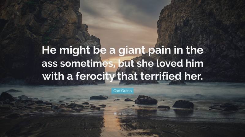 Cari Quinn Quote: “He might be a giant pain in the ass sometimes, but she loved him with a ferocity that terrified her.”