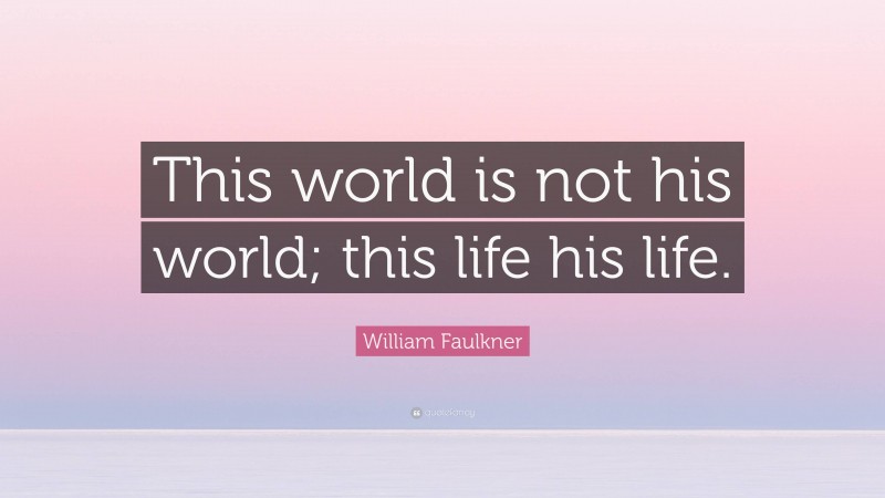 William Faulkner Quote: “This world is not his world; this life his life.”