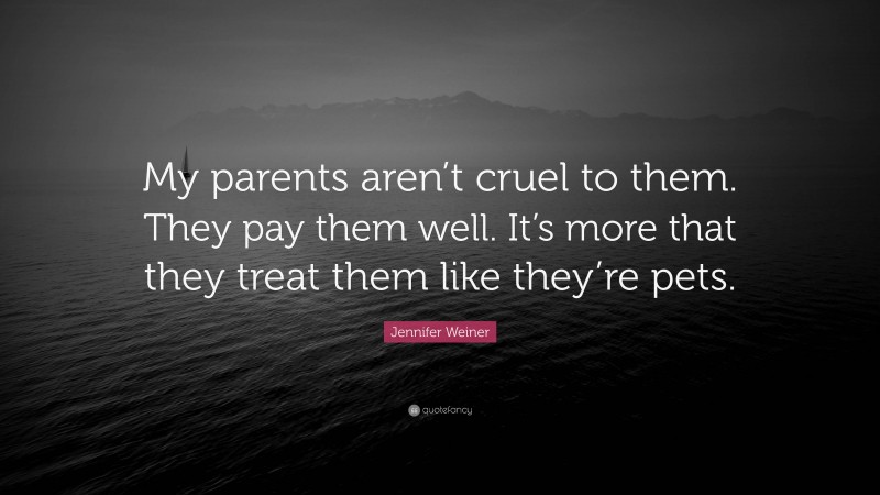 Jennifer Weiner Quote: “My parents aren’t cruel to them. They pay them well. It’s more that they treat them like they’re pets.”