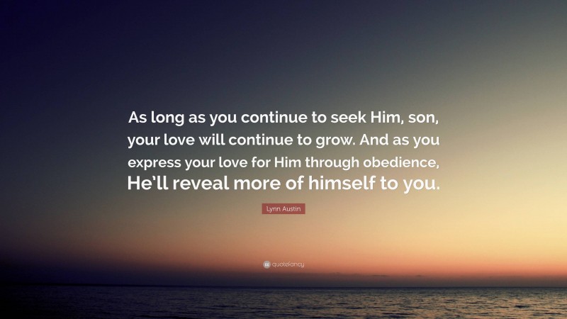 Lynn Austin Quote: “As long as you continue to seek Him, son, your love will continue to grow. And as you express your love for Him through obedience, He’ll reveal more of himself to you.”