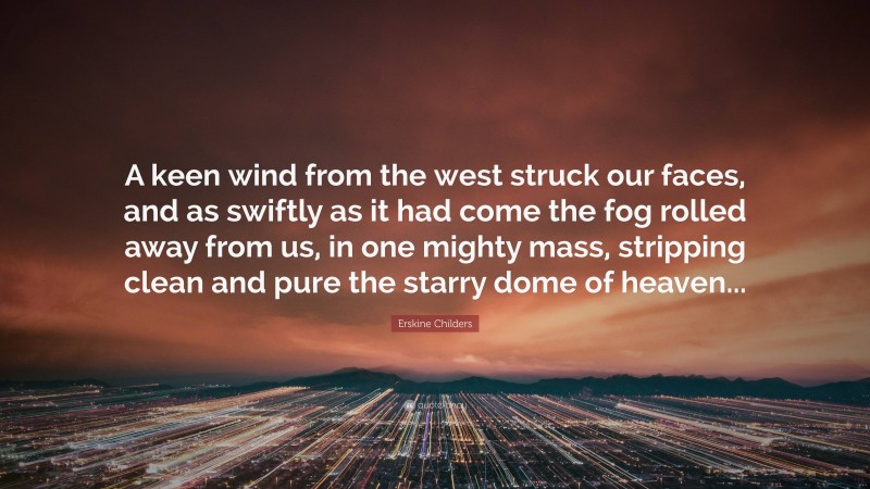 Erskine Childers Quote: “A keen wind from the west struck our faces, and as swiftly as it had come the fog rolled away from us, in one mighty mass, stripping clean and pure the starry dome of heaven...”