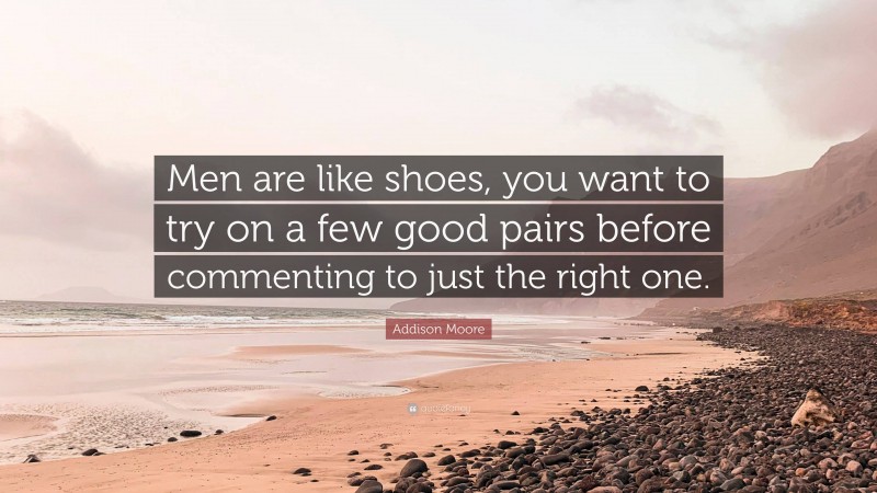 Addison Moore Quote: “Men are like shoes, you want to try on a few good pairs before commenting to just the right one.”
