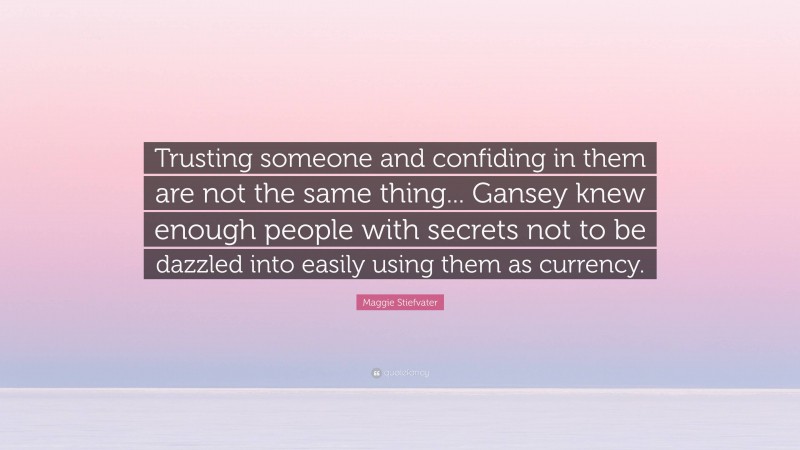 Maggie Stiefvater Quote: “Trusting someone and confiding in them are not the same thing... Gansey knew enough people with secrets not to be dazzled into easily using them as currency.”