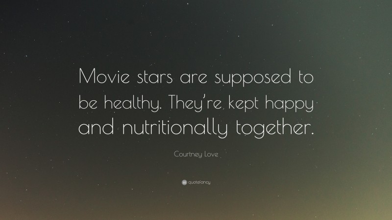 Courtney Love Quote: “Movie stars are supposed to be healthy. They’re kept happy and nutritionally together.”