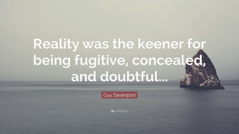 Guy Davenport Quote: “Reality was the keener for being fugitive, concealed, and doubtful...”