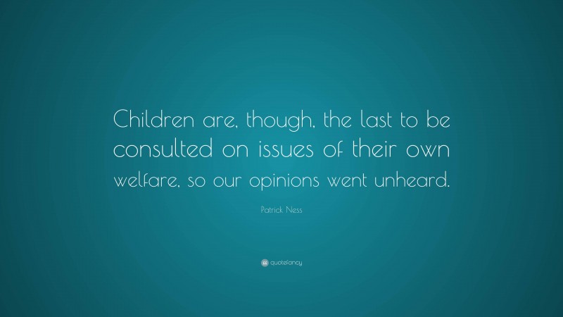 Patrick Ness Quote: “Children are, though, the last to be consulted on issues of their own welfare, so our opinions went unheard.”