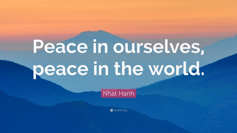 Nhat Hanh Quote: “Peace in ourselves, peace in the world.”