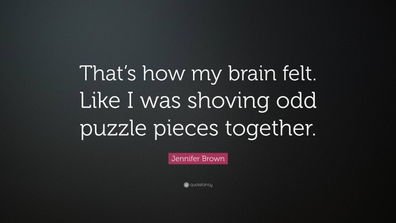 Jennifer Brown Quote: “That’s how my brain felt. Like I was shoving odd puzzle pieces together.”