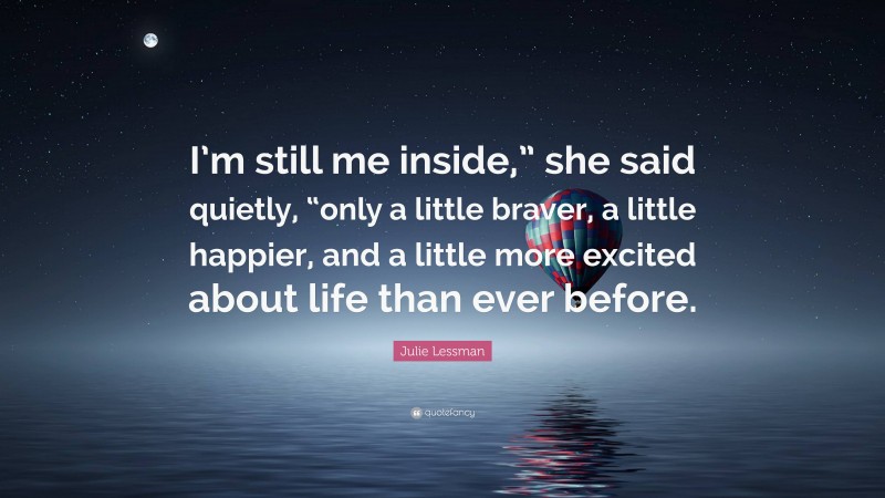 Julie Lessman Quote: “I’m still me inside,” she said quietly, “only a little braver, a little happier, and a little more excited about life than ever before.”