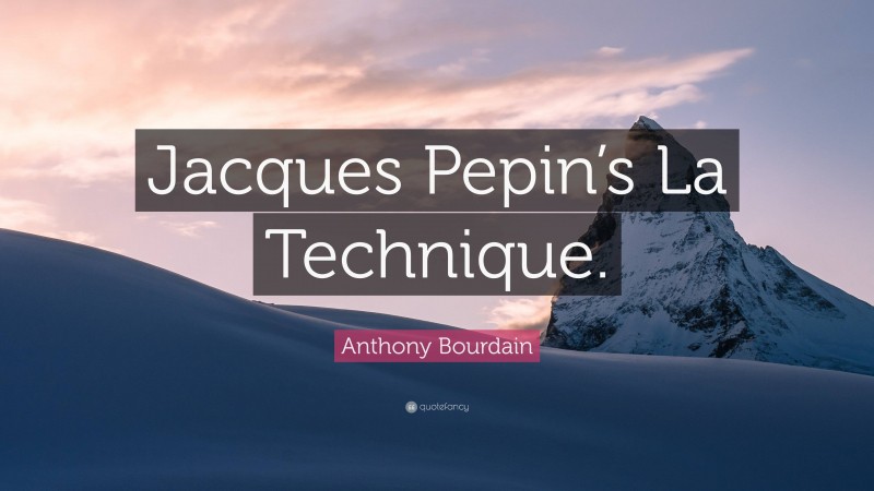 Anthony Bourdain Quote: “Jacques Pepin’s La Technique.”