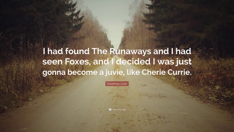 Courtney Love Quote: “I had found The Runaways and I had seen Foxes, and I decided I was just gonna become a juvie, like Cherie Currie.”