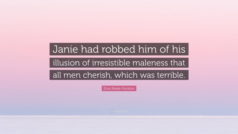 Zora Neale Hurston Quote: “Janie had robbed him of his illusion of irresistible maleness that all men cherish, which was terrible.”
