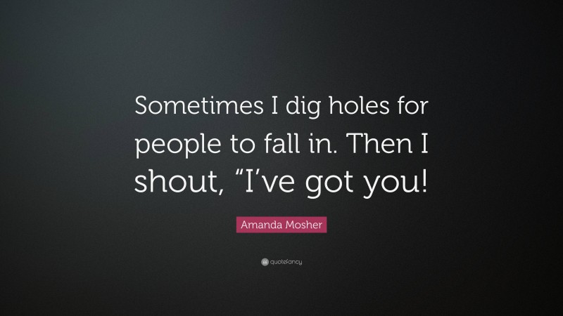 Amanda Mosher Quote: “Sometimes I dig holes for people to fall in. Then I shout, “I’ve got you!”