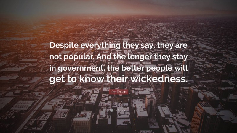 Ken Follett Quote: “Despite everything they say, they are not popular. And the longer they stay in government, the better people will get to know their wickedness.”