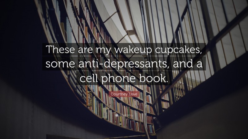 Courtney Love Quote: “These are my wakeup cupcakes, some anti-depressants, and a cell phone book.”