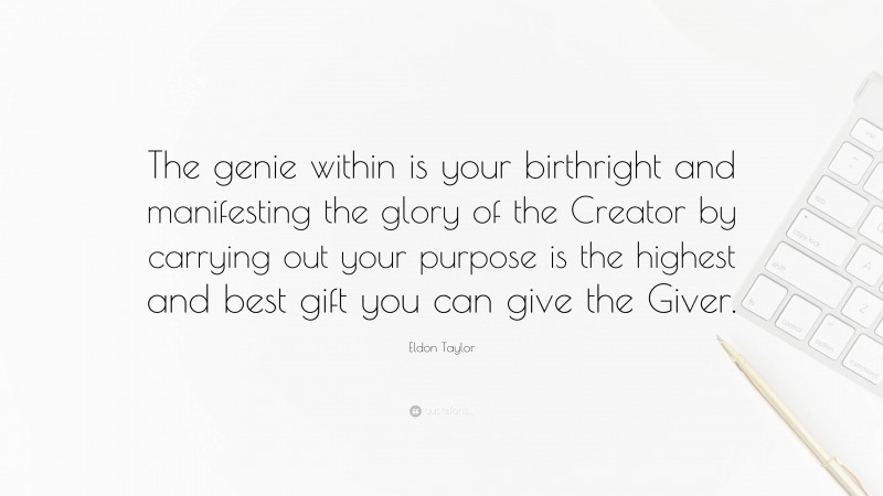 Eldon Taylor Quote: “The genie within is your birthright and manifesting the glory of the Creator by carrying out your purpose is the highest and best gift you can give the Giver.”