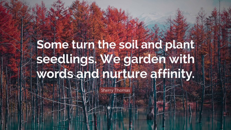 Sherry Thomas Quote: “Some turn the soil and plant seedlings. We garden with words and nurture affinity.”