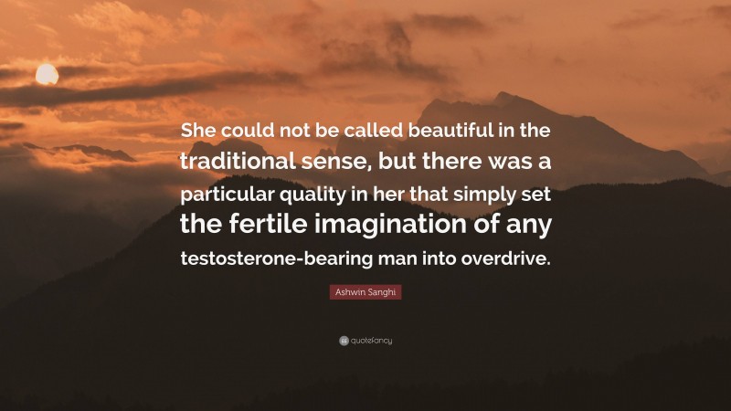 Ashwin Sanghi Quote: “She could not be called beautiful in the traditional sense, but there was a particular quality in her that simply set the fertile imagination of any testosterone-bearing man into overdrive.”