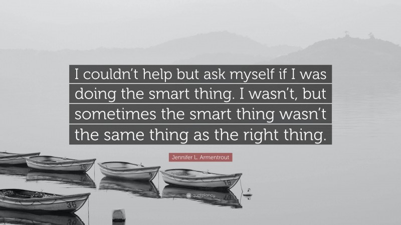 Jennifer L. Armentrout Quote: “I couldn’t help but ask myself if I was doing the smart thing. I wasn’t, but sometimes the smart thing wasn’t the same thing as the right thing.”