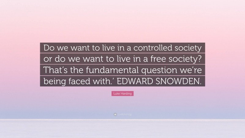 Luke Harding Quote: “Do we want to live in a controlled society or do we want to live in a free society? That’s the fundamental question we’re being faced with.’ EDWARD SNOWDEN.”