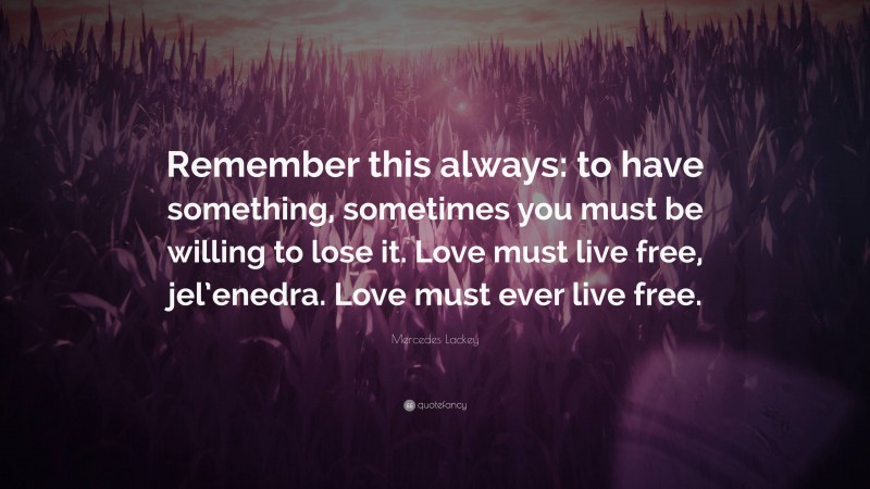 Mercedes Lackey Quote: “Remember this always: to have something, sometimes you must be willing to lose it. Love must live free, jel’enedra. Love must ever live free.”