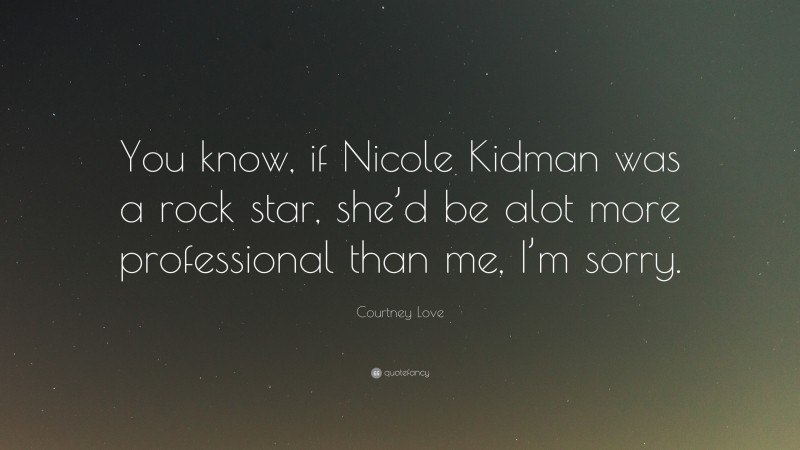 Courtney Love Quote: “You know, if Nicole Kidman was a rock star, she’d be alot more professional than me, I’m sorry.”
