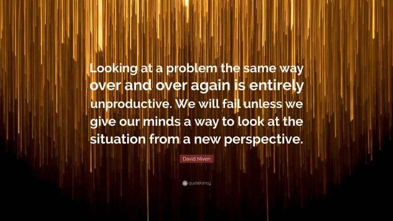 David Niven Quote: “Looking at a problem the same way over and over again is entirely unproductive. We will fail unless we give our minds a way to look at the situation from a new perspective.”