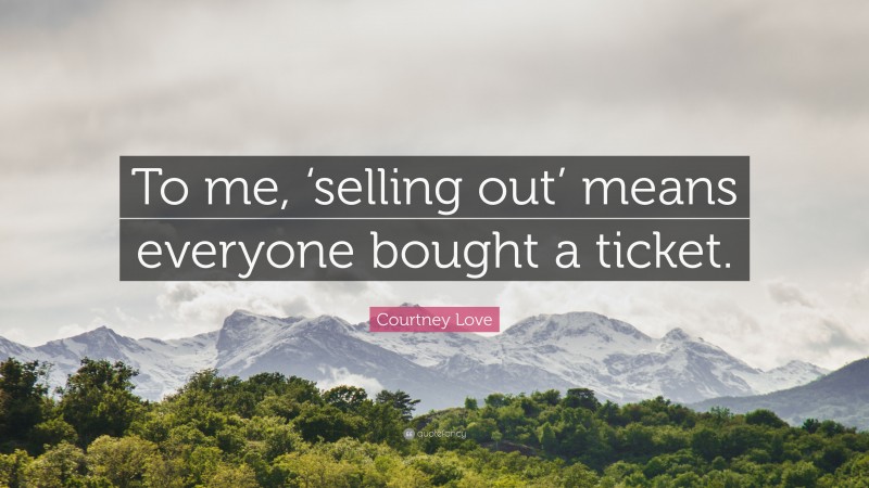 Courtney Love Quote: “To me, ‘selling out’ means everyone bought a ticket.”