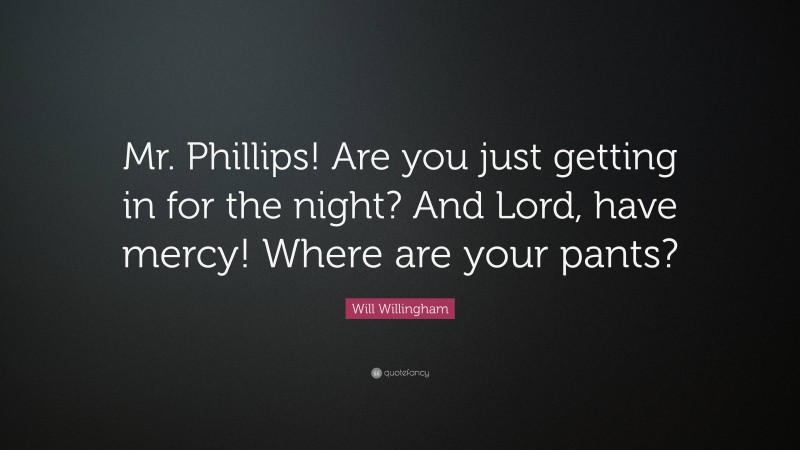 Will Willingham Quote: “Mr. Phillips! Are you just getting in for the night? And Lord, have mercy! Where are your pants?”