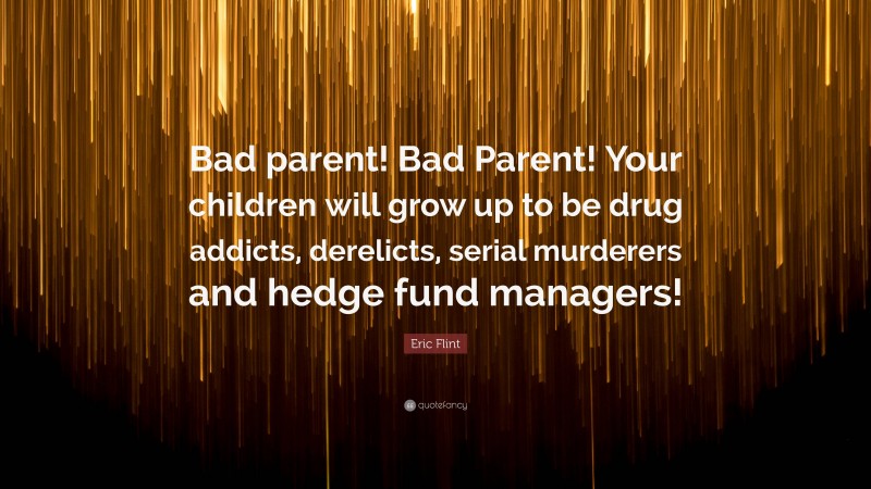 Eric Flint Quote: “Bad parent! Bad Parent! Your children will grow up to be drug addicts, derelicts, serial murderers and hedge fund managers!”