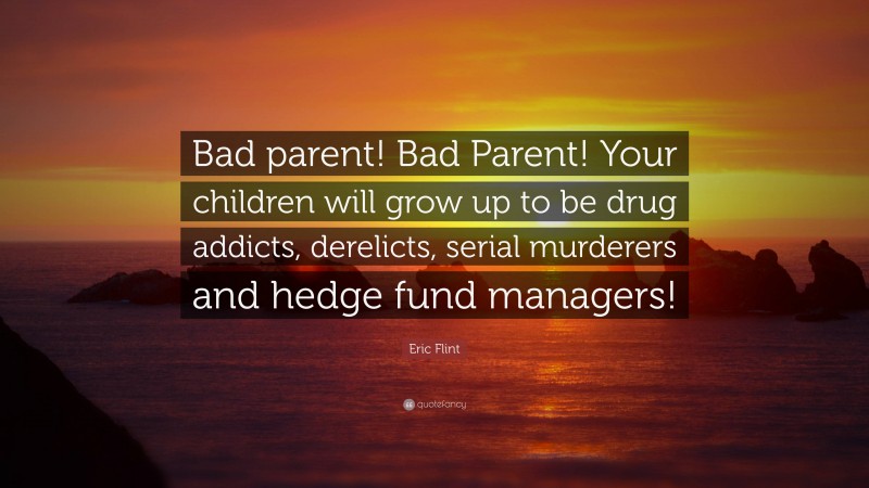Eric Flint Quote: “Bad parent! Bad Parent! Your children will grow up to be drug addicts, derelicts, serial murderers and hedge fund managers!”