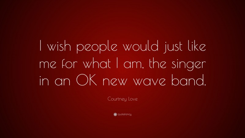 Courtney Love Quote: “I wish people would just like me for what I am, the singer in an OK new wave band.”