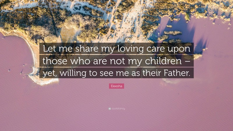 Eleesha Quote: “Let me share my loving care upon those who are not my children – yet, willing to see me as their Father.”