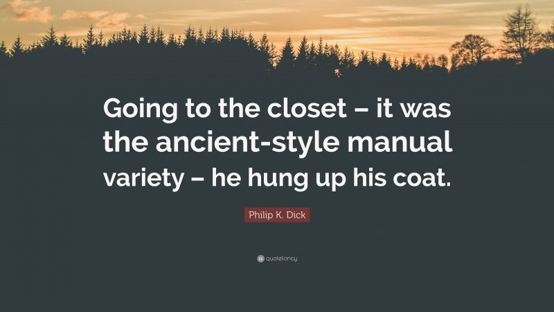 Philip K. Dick Quote: “Going to the closet – it was the ancient-style manual variety – he hung up his coat.”