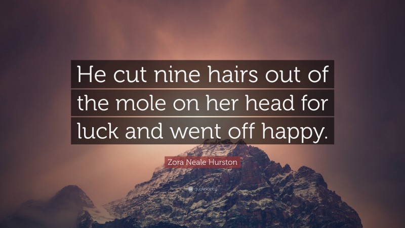 Zora Neale Hurston Quote: “He cut nine hairs out of the mole on her head for luck and went off happy.”