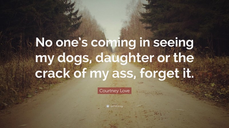 Courtney Love Quote: “No one’s coming in seeing my dogs, daughter or the crack of my ass, forget it.”