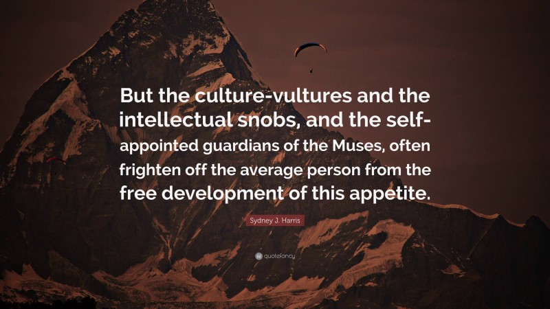 Sydney J. Harris Quote: “But the culture-vultures and the intellectual snobs, and the self-appointed guardians of the Muses, often frighten off the average person from the free development of this appetite.”