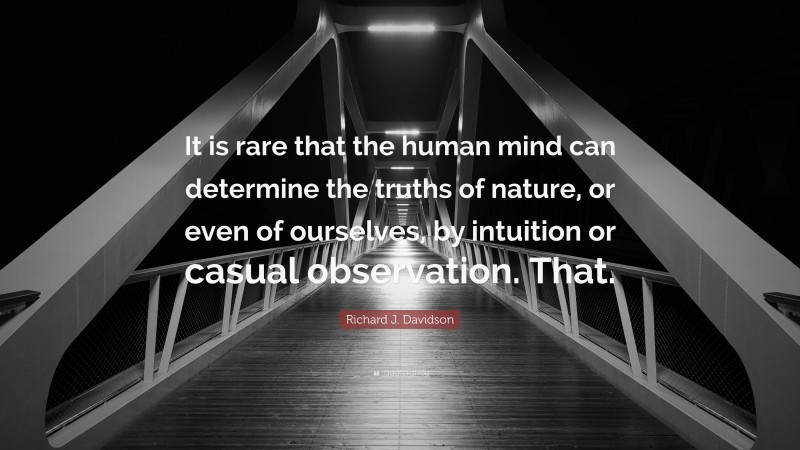 Richard J. Davidson Quote: “It is rare that the human mind can determine the truths of nature, or even of ourselves, by intuition or casual observation. That.”