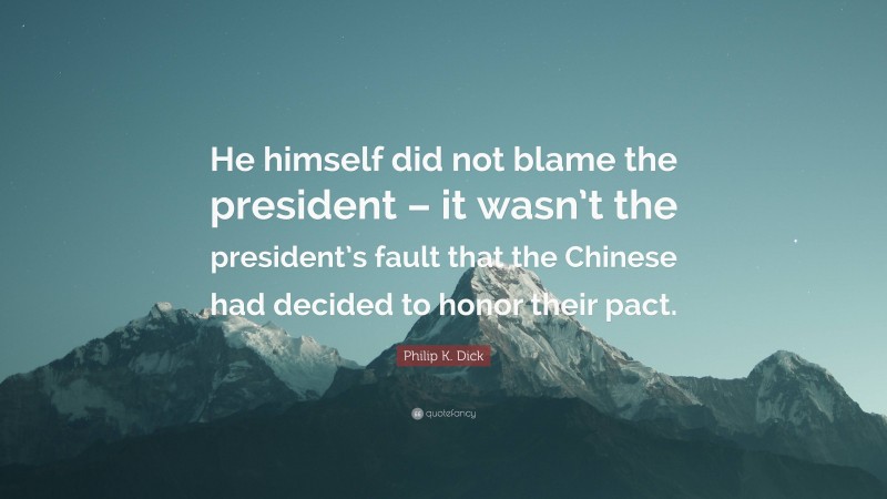 Philip K. Dick Quote: “He himself did not blame the president – it wasn’t the president’s fault that the Chinese had decided to honor their pact.”