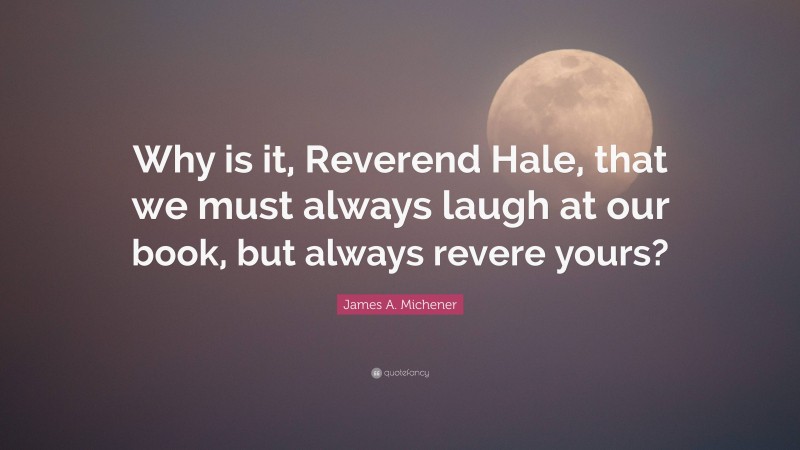 James A. Michener Quote: “Why is it, Reverend Hale, that we must always laugh at our book, but always revere yours?”